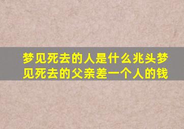 梦见死去的人是什么兆头梦见死去的父亲差一个人的钱