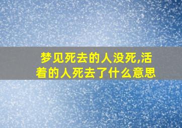 梦见死去的人没死,活着的人死去了什么意思