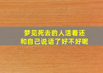 梦见死去的人活着还和自己说话了好不好呢