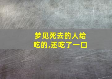 梦见死去的人给吃的,还吃了一口