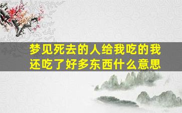 梦见死去的人给我吃的我还吃了好多东西什么意思