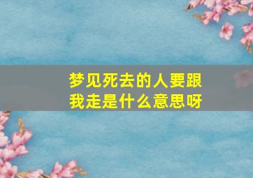 梦见死去的人要跟我走是什么意思呀