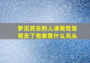 梦见死去的人请我吃饭我去了他家是什么兆头