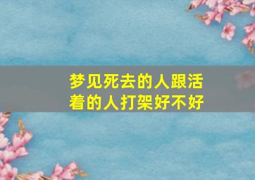 梦见死去的人跟活着的人打架好不好