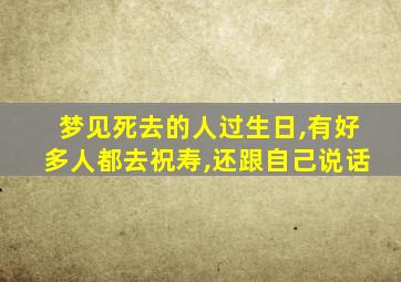 梦见死去的人过生日,有好多人都去祝寿,还跟自己说话