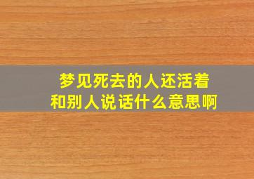 梦见死去的人还活着和别人说话什么意思啊