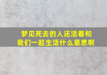 梦见死去的人还活着和我们一起生活什么意思啊