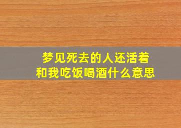 梦见死去的人还活着和我吃饭喝酒什么意思