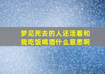 梦见死去的人还活着和我吃饭喝酒什么意思啊