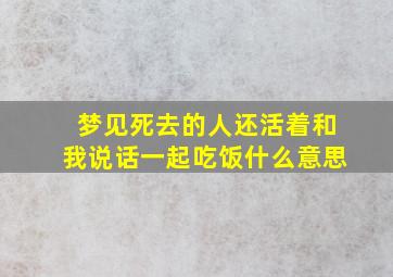 梦见死去的人还活着和我说话一起吃饭什么意思