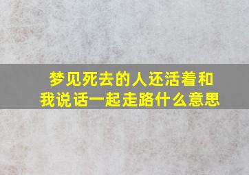 梦见死去的人还活着和我说话一起走路什么意思