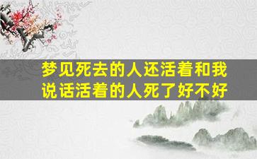 梦见死去的人还活着和我说话活着的人死了好不好