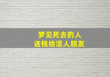 梦见死去的人送钱给活人朋友