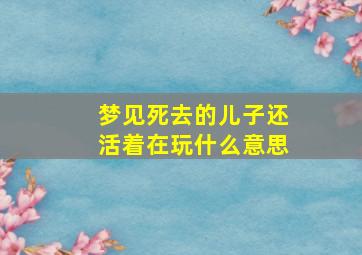 梦见死去的儿子还活着在玩什么意思