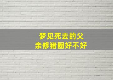 梦见死去的父亲修猪圈好不好