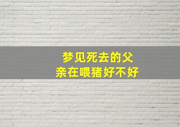 梦见死去的父亲在喂猪好不好