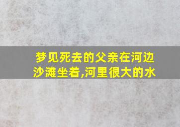 梦见死去的父亲在河边沙滩坐着,河里很大的水