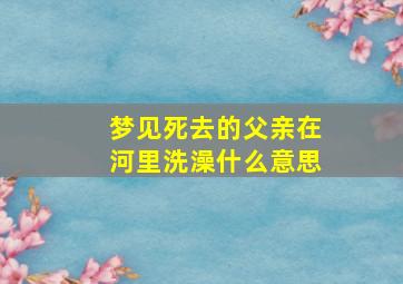 梦见死去的父亲在河里洗澡什么意思