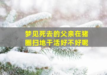 梦见死去的父亲在猪圈扫地干活好不好呢