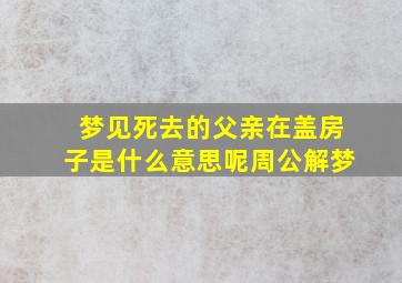 梦见死去的父亲在盖房子是什么意思呢周公解梦