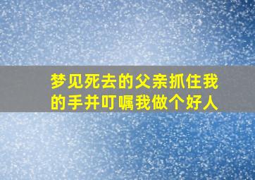 梦见死去的父亲抓住我的手并叮嘱我做个好人