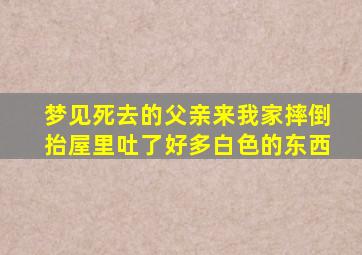 梦见死去的父亲来我家摔倒抬屋里吐了好多白色的东西