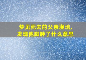 梦见死去的父亲浇地,发现他脚肿了什么意思