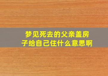 梦见死去的父亲盖房子给自己住什么意思啊