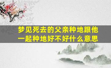 梦见死去的父亲种地跟他一起种地好不好什么意思