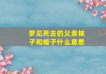 梦见死去的父亲袜子和帽子什么意思