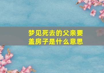 梦见死去的父亲要盖房子是什么意思