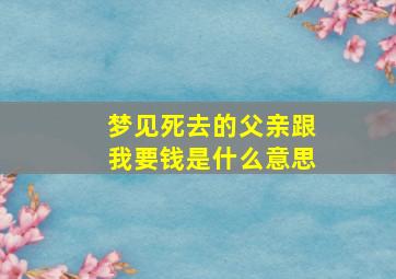 梦见死去的父亲跟我要钱是什么意思