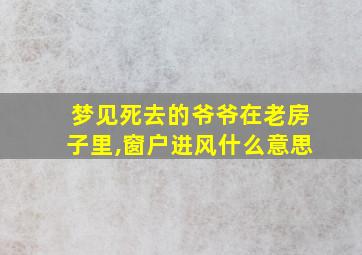 梦见死去的爷爷在老房子里,窗户进风什么意思