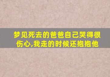 梦见死去的爸爸自己哭得很伤心,我走的时候还抱抱他