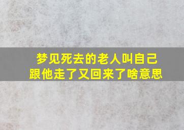 梦见死去的老人叫自己跟他走了又回来了啥意思