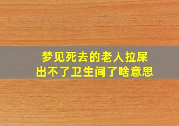 梦见死去的老人拉屎出不了卫生间了啥意思