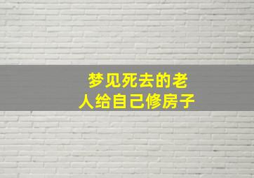 梦见死去的老人给自己修房子