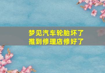 梦见汽车轮胎坏了推到修理店修好了