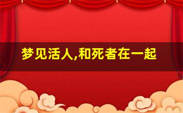 梦见活人,和死者在一起