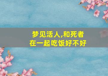 梦见活人,和死者在一起吃饭好不好