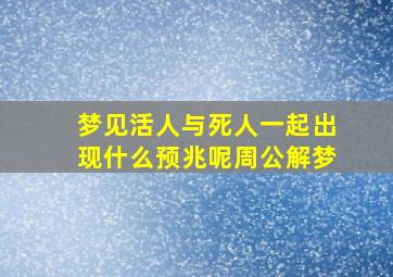 梦见活人与死人一起出现什么预兆呢周公解梦