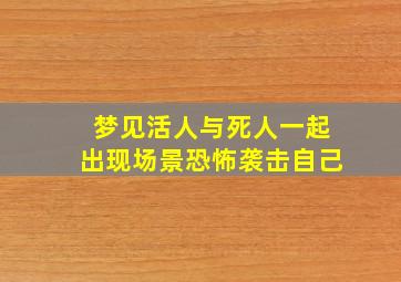 梦见活人与死人一起出现场景恐怖袭击自己