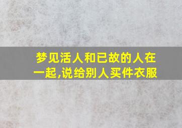 梦见活人和已故的人在一起,说给别人买件衣服