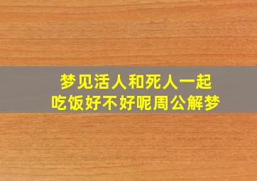 梦见活人和死人一起吃饭好不好呢周公解梦