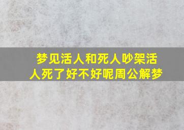 梦见活人和死人吵架活人死了好不好呢周公解梦