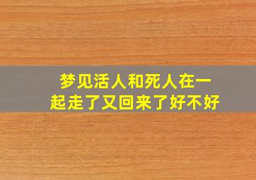 梦见活人和死人在一起走了又回来了好不好