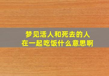 梦见活人和死去的人在一起吃饭什么意思啊