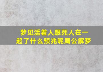 梦见活着人跟死人在一起了什么预兆呢周公解梦