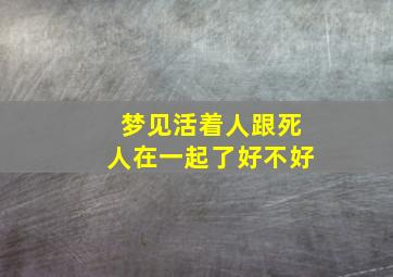 梦见活着人跟死人在一起了好不好