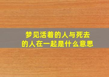 梦见活着的人与死去的人在一起是什么意思